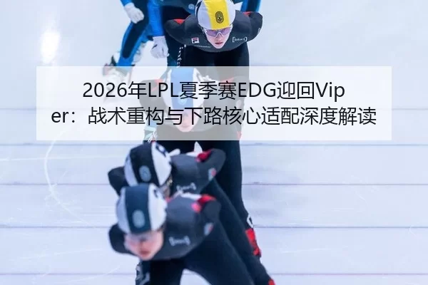 2026年LPL夏季赛EDG迎回Viper：战术重构与下路核心适配深度解读